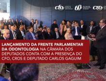Lançamento da Frente Parlamentar da Odontologia na Câmara dos Deputados conta com a presença do CFO, CROs e deputado Carlos Gaguim